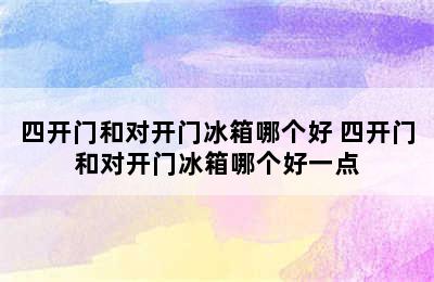 四开门和对开门冰箱哪个好 四开门和对开门冰箱哪个好一点